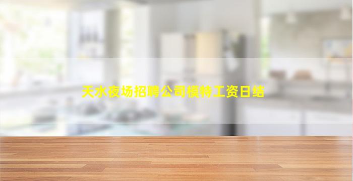 天水夜场招聘公司模特工资日结